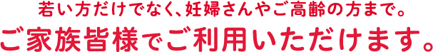 若い方だけでなく、妊婦さんやご高齢の方まで。ご家族皆様でご利用いただけます。