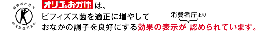 オリゴのおかげは、ビフィズス菌を適正に増やしておなかの調子を良好にする効果の表示が消費者庁より認められています。