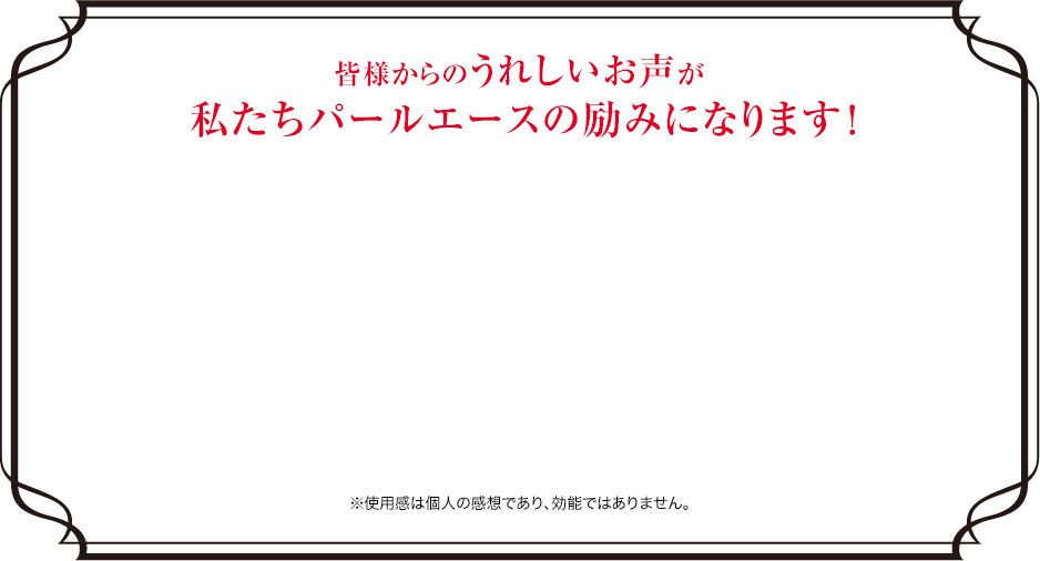 皆様からのうれしいお声が私たちパールエースの励みになります！