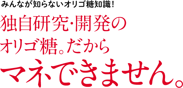 みんなが知らないオリゴ糖知識！独自研究・開発のオリゴ糖。だからマネできません。