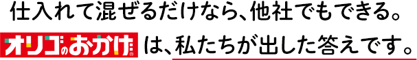 仕入れて混ぜるだけなら、他社でもできる。オリゴのおかげは、私たちが出した答えです。