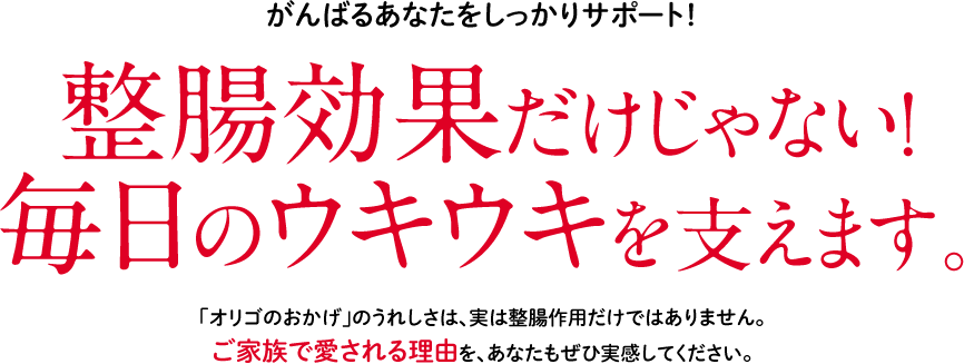 整腸効果だけじゃない！毎日のウキウキを支えます。