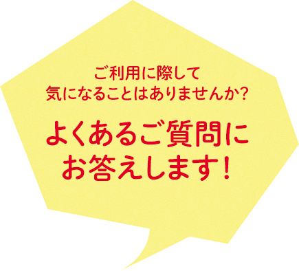 ご利用に際して気になることはありませんか？よくあるご質問にお答えします！