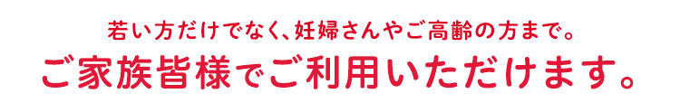 若い方だけでなく、妊婦さんやご高齢の方まで。ご家族皆様でご利用いただけます。